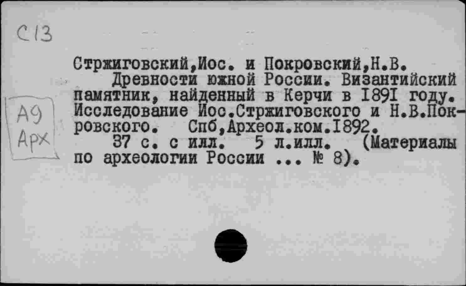 ﻿Стржиговский,Иос. и Покровский,Н.В.
Древности южной России. Византийский памятник, найденный в Керчи в 1891 году. Исследование Иос.Стржиговского и Н.В.Пок ровского. Спб,Археол.ком.1892.
37 с. с илл. 5 л.илл. (Материалы по археологии России ... № 8).